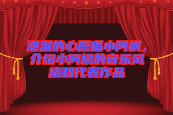 潮濕的心原唱小阿楓，介紹小阿楓的音樂風(fēng)格和代表作品