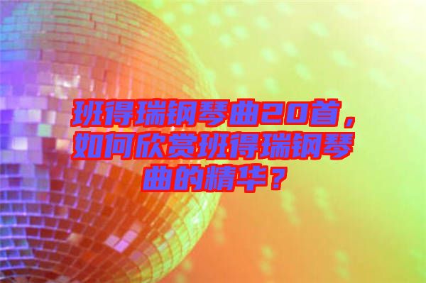 班得瑞鋼琴曲20首，如何欣賞班得瑞鋼琴曲的精華？