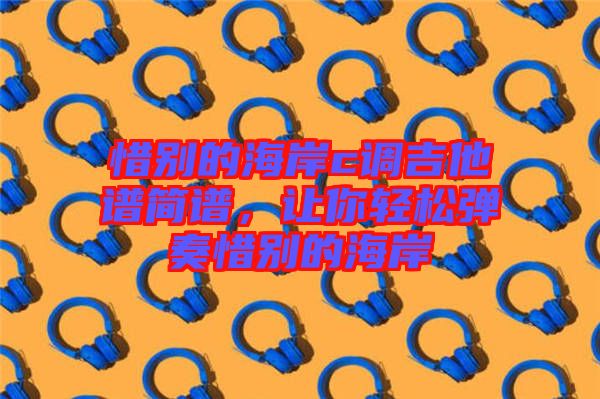 惜別的海岸c調吉他譜簡譜，讓你輕松彈奏惜別的海岸