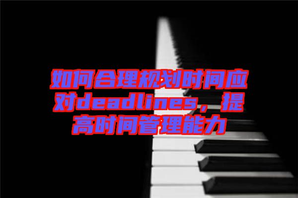 如何合理規(guī)劃時(shí)間應(yīng)對deadlines，提高時(shí)間管理能力