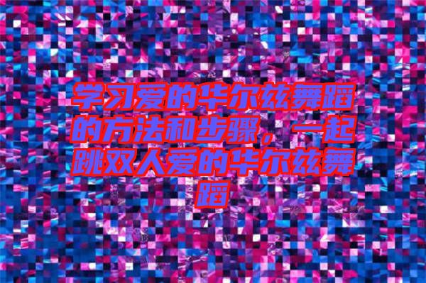 學(xué)習(xí)愛的華爾茲舞蹈的方法和步驟，一起跳雙人愛的華爾茲舞蹈