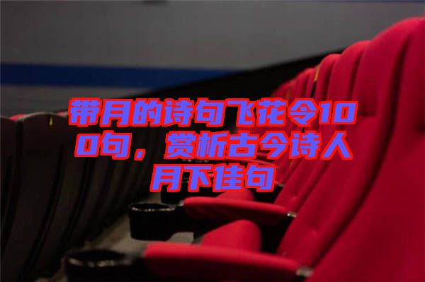 帶月的詩句飛花令100句，賞析古今詩人月下佳句
