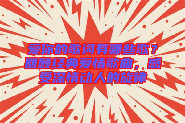 愛你的歌詞有哪些歌？回顧經(jīng)典愛情歌曲，感受深情動人的旋律