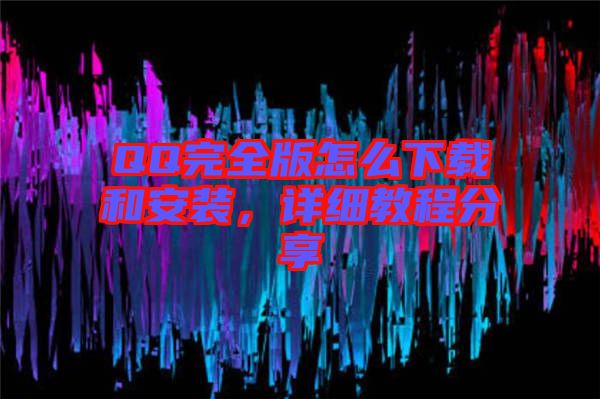 QQ完全版怎么下載和安裝，詳細(xì)教程分享