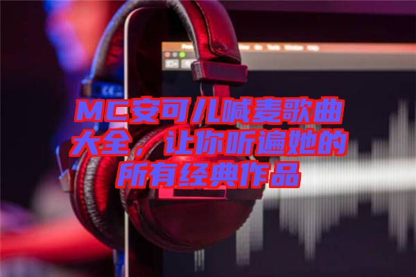 MC安可兒喊麥歌曲大全，讓你聽遍她的所有經(jīng)典作品