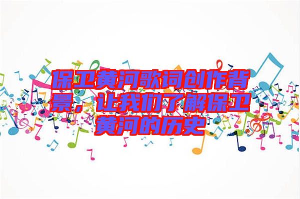 保衛(wèi)黃河歌詞創(chuàng)作背景，讓我們了解保衛(wèi)黃河的歷史