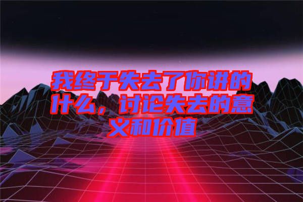 我終于失去了你講的什么，討論失去的意義和價值