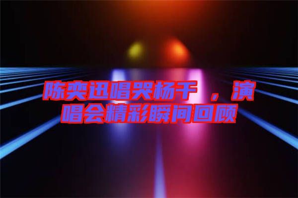 陳奕迅唱哭楊千嬅，演唱會精彩瞬間回顧