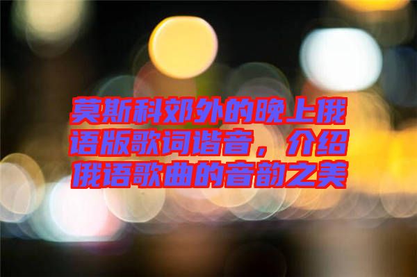 莫斯科郊外的晚上俄語版歌詞諧音，介紹俄語歌曲的音韻之美