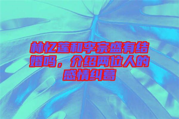 林憶蓮和李宗盛有結(jié)婚嗎，介紹兩位人的感情糾葛