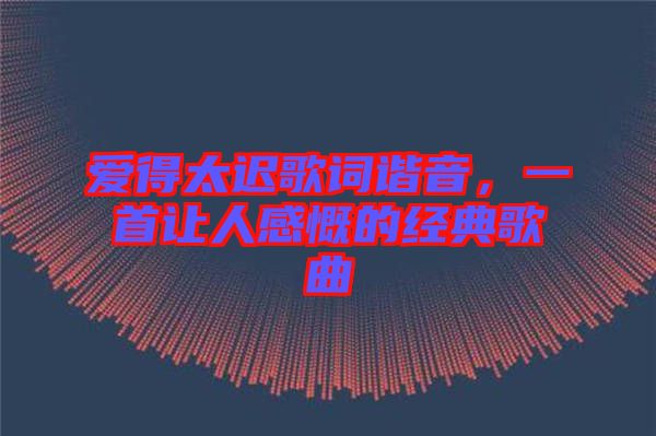 愛(ài)得太遲歌詞諧音，一首讓人感慨的經(jīng)典歌曲