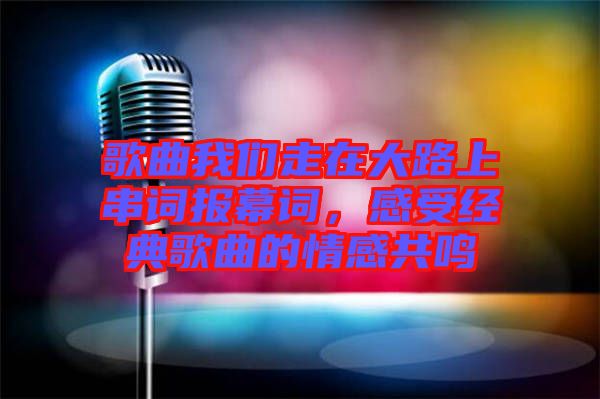 歌曲我們走在大路上串詞報(bào)幕詞，感受經(jīng)典歌曲的情感共鳴