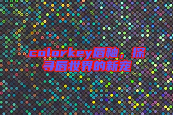 colorkey唇釉，探尋唇妝界的新寵