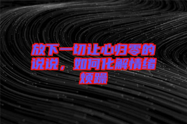 放下一切讓心歸零的說說，如何化解情緒煩躁