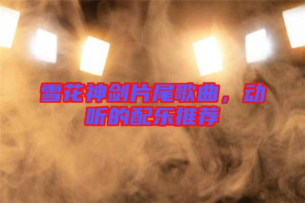 雪花神劍片尾歌曲，動(dòng)聽的配樂推薦