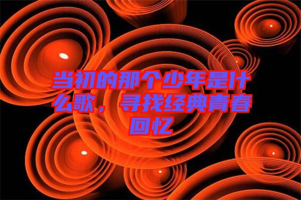 當(dāng)初的那個少年是什么歌，尋找經(jīng)典青春回憶
