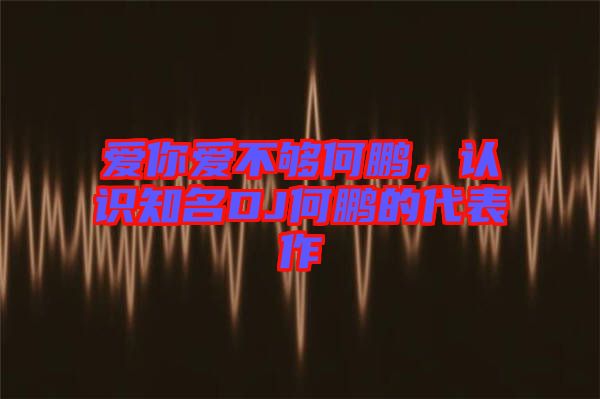 愛(ài)你愛(ài)不夠何鵬，認(rèn)識(shí)知名DJ何鵬的代表作