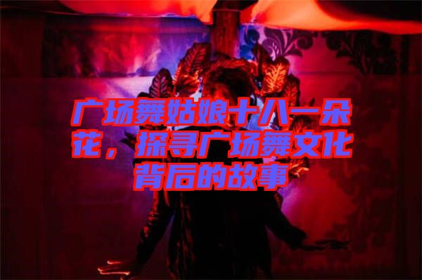 廣場(chǎng)舞姑娘十八一朵花，探尋廣場(chǎng)舞文化背后的故事