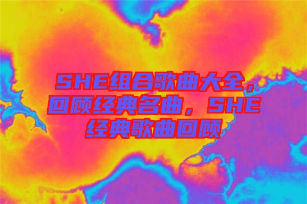 SHE組合歌曲大全，回顧經(jīng)典名曲，SHE經(jīng)典歌曲回顧