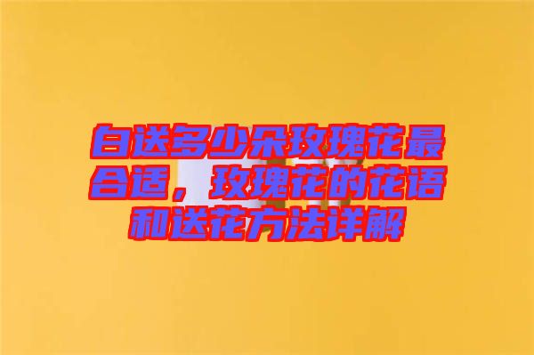 白送多少朵玫瑰花最合適，玫瑰花的花語和送花方法詳解