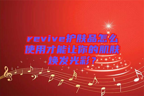 revive護(hù)膚品怎么使用才能讓你的肌膚煥發(fā)光彩？
