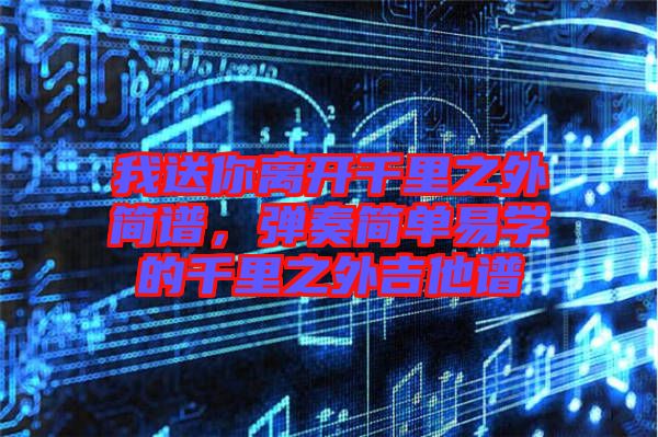 我送你離開千里之外簡譜，彈奏簡單易學(xué)的千里之外吉他譜