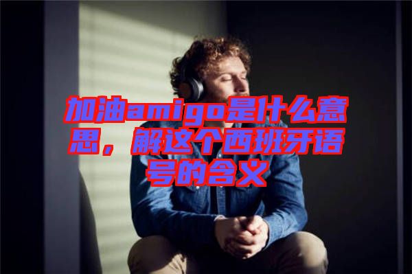 加油amigo是什么意思，解這個(gè)西班牙語號(hào)的含義