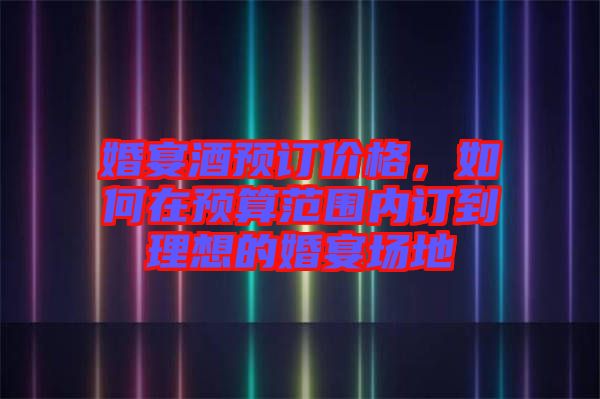婚宴酒預(yù)訂價(jià)格，如何在預(yù)算范圍內(nèi)訂到理想的婚宴場(chǎng)地