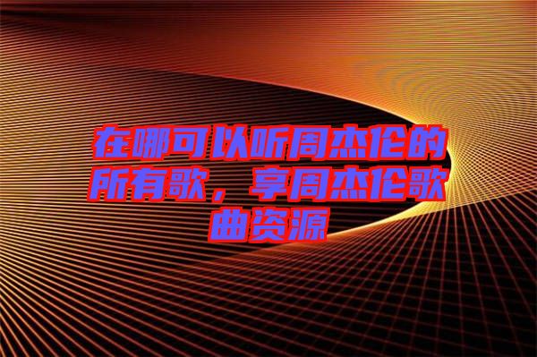 在哪可以聽周杰倫的所有歌，享周杰倫歌曲資源