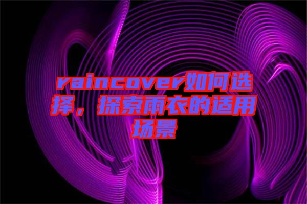 raincover如何選擇，探索雨衣的適用場景