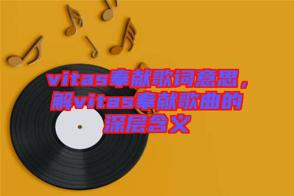 vitas奉獻(xiàn)歌詞意思，解vitas奉獻(xiàn)歌曲的深層含義