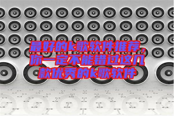 最好的k歌軟件推薦，你一定不能錯過這幾款優(yōu)秀的k歌軟件