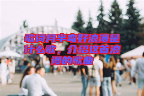 歌詞月半彎好浪漫是什么歌，介紹這首浪漫的歌曲