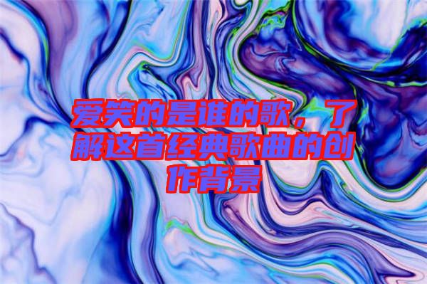 愛(ài)笑的是誰(shuí)的歌，了解這首經(jīng)典歌曲的創(chuàng)作背景