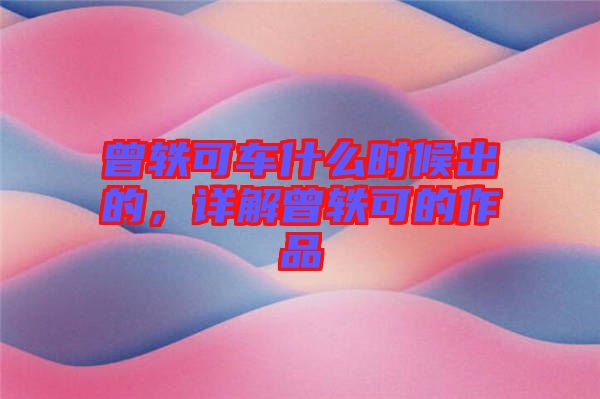 曾軼可車什么時(shí)候出的，詳解曾軼可的作品