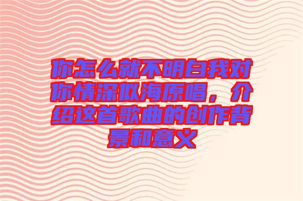 你怎么就不明白我對你情深似海原唱，介紹這首歌曲的創(chuàng)作背景和意義
