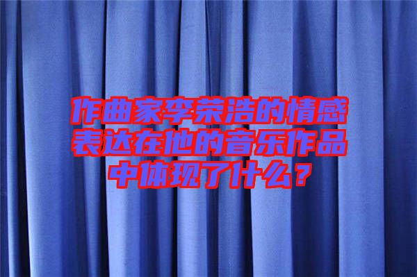 作曲家李榮浩的情感表達(dá)在他的音樂作品中體現(xiàn)了什么？