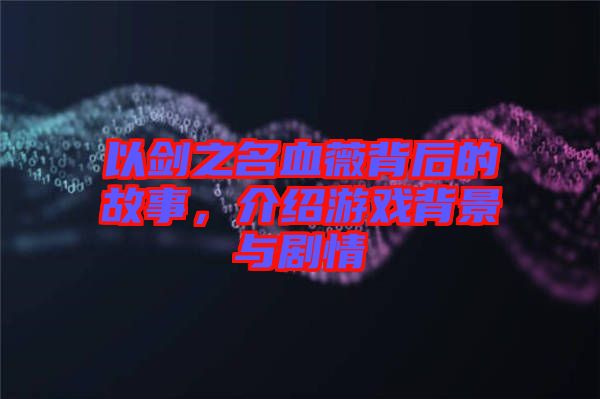 以劍之名血薇背后的故事，介紹游戲背景與劇情
