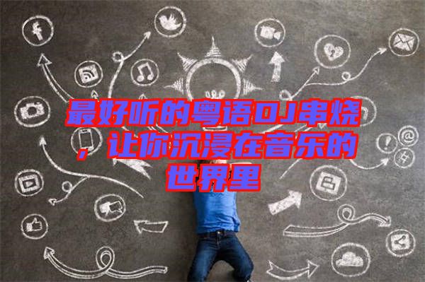 最好聽的粵語DJ串燒，讓你沉浸在音樂的世界里
