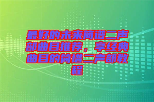 最好的未來(lái)簡(jiǎn)譜二聲部曲目推薦，享經(jīng)典曲目的簡(jiǎn)譜二聲部教程