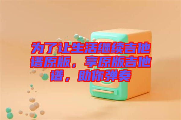 為了讓生活繼續(xù)吉他譜原版，享原版吉他譜，助你彈奏
