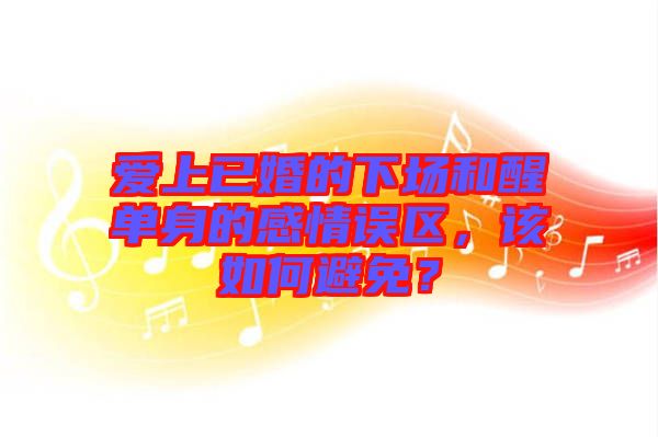 愛上已婚的下場和醒單身的感情誤區(qū)，該如何避免？