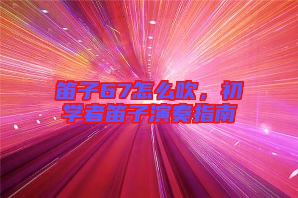 笛子67怎么吹，初學(xué)者笛子演奏指南