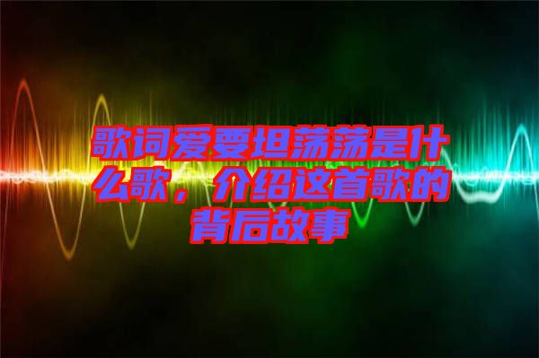 歌詞愛要坦蕩蕩是什么歌，介紹這首歌的背后故事