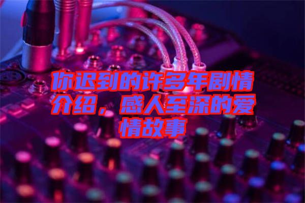 你遲到的許多年劇情介紹，感人至深的愛(ài)情故事