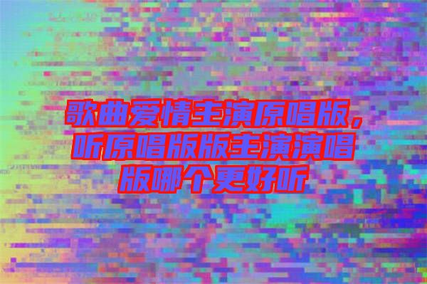 歌曲愛情主演原唱版，聽原唱版版主演演唱版哪個更好聽