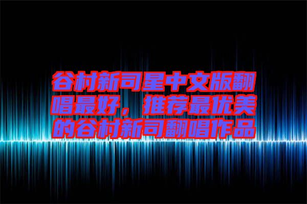 谷村新司星中文版翻唱最好，推薦最優(yōu)美的谷村新司翻唱作品