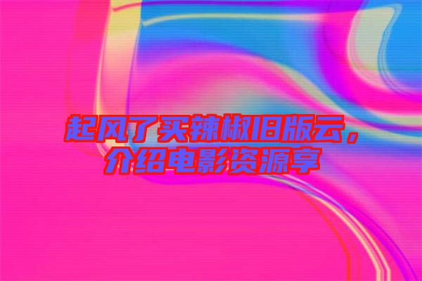 起風(fēng)了買辣椒舊版云，介紹電影資源享