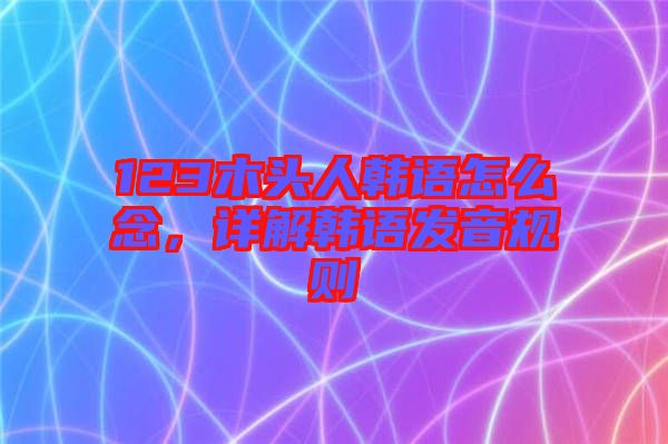 123木頭人韓語怎么念，詳解韓語發(fā)音規(guī)則