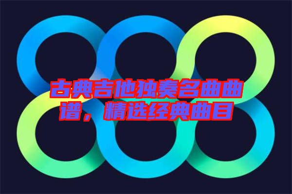 古典吉他獨(dú)奏名曲曲譜，精選經(jīng)典曲目